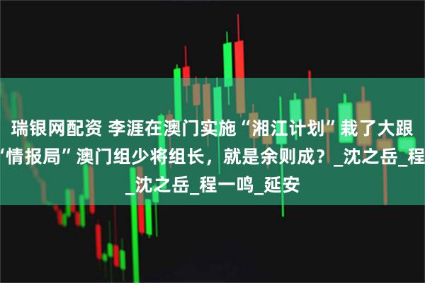 瑞银网配资 李涯在澳门实施“湘江计划”栽了大跟头：蒋系“情报局”澳门组少将组长，就是余则成？_沈之岳_程一鸣_延安