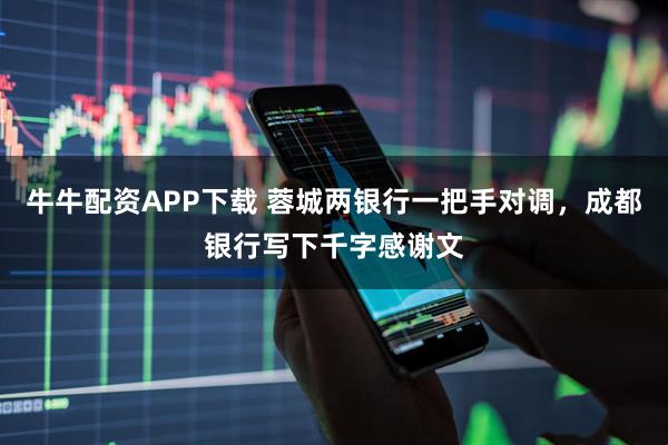 牛牛配资APP下载 蓉城两银行一把手对调，成都银行写下千字感谢文