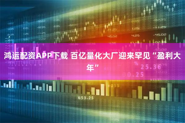鸿运配资APP下载 百亿量化大厂迎来罕见“盈利大年”