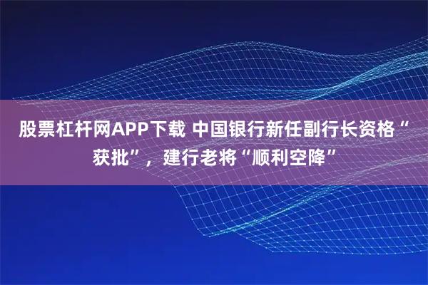 股票杠杆网APP下载 中国银行新任副行长资格“获批”，建行老将“顺利空降”