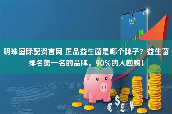 明珠国际配资官网 正品益生菌是哪个牌子？益生菌排名第一名的品牌，90%的人回购！