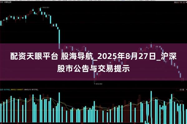 配资天眼平台 股海导航_2025年8月27日_沪深股市公告与交易提示