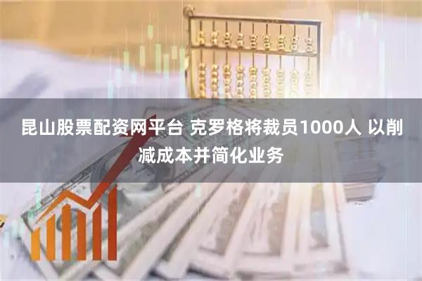昆山股票配资网平台 克罗格将裁员1000人 以削减成本并简化业务