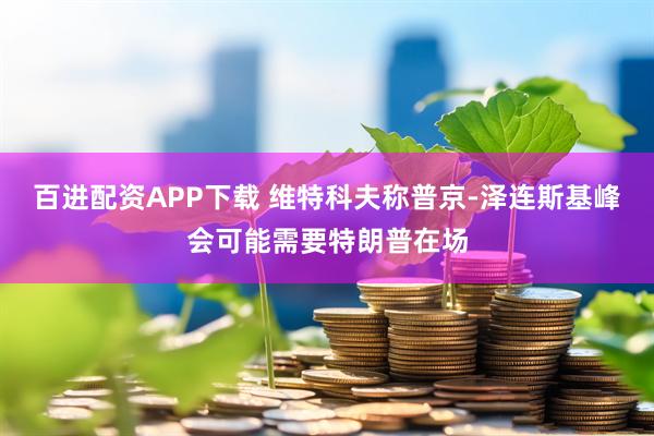 百进配资APP下载 维特科夫称普京-泽连斯基峰会可能需要特朗普在场
