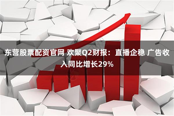 东营股票配资官网 欢聚Q2财报：直播企稳 广告收入同比增长29%