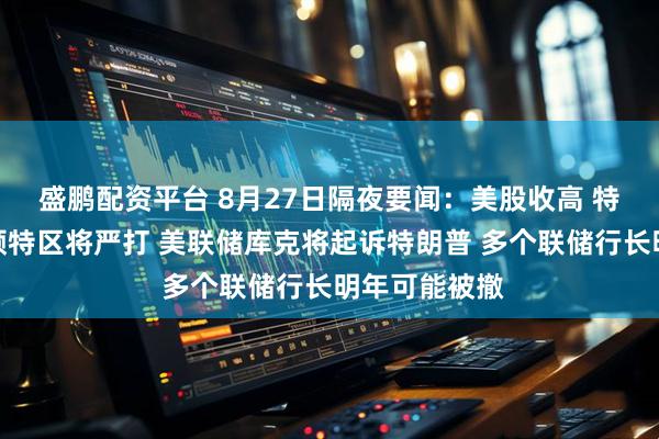 盛鹏配资平台 8月27日隔夜要闻：美股收高 特朗普称华盛顿特区将严打 美联储库克将起诉特朗普 多个联储行长明年可能被撤
