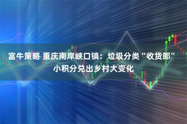 富牛策略 重庆南岸峡口镇：垃圾分类“收货郎” 小积分兑出乡村大变化