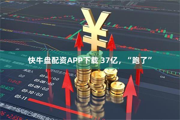 快牛盘配资APP下载 37亿，“跑了”