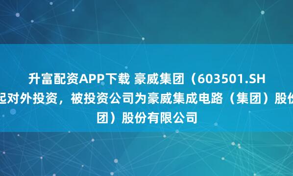 升富配资APP下载 豪威集团（603501.SH）新增一起对外投资，被投资公司为豪威集成电路（集团）股份有限公司