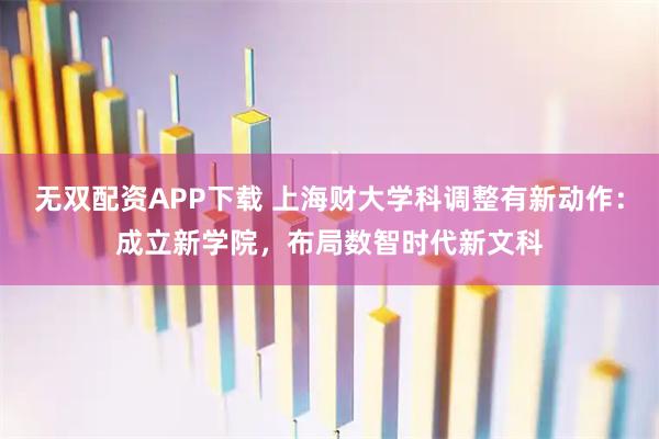 无双配资APP下载 上海财大学科调整有新动作：成立新学院，布局数智时代新文科