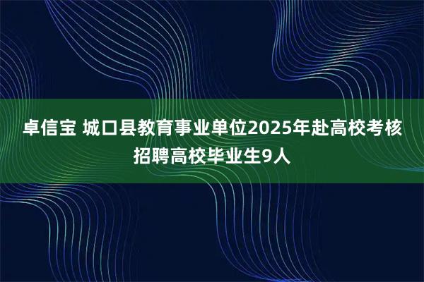 卓信宝 城口县教育事业单位2025年赴高校考核招聘高校毕业生9人