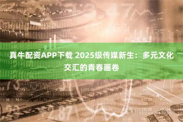 真牛配资APP下载 2025级传媒新生：多元文化交汇的青春画卷