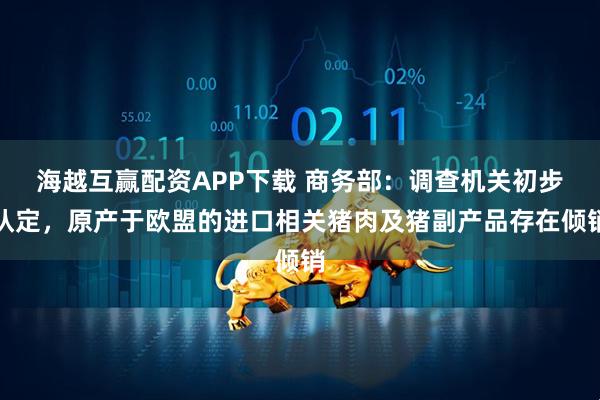 海越互赢配资APP下载 商务部：调查机关初步认定，原产于欧盟的进口相关猪肉及猪副产品存在倾销