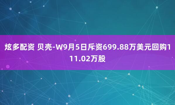 炫多配资 贝壳-W9月5日斥资699.88万美元回购111.02万股