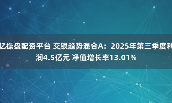 亿操盘配资平台 交银趋势混合A:2025年第三季度利润4.5亿元 净值增长率13.01%