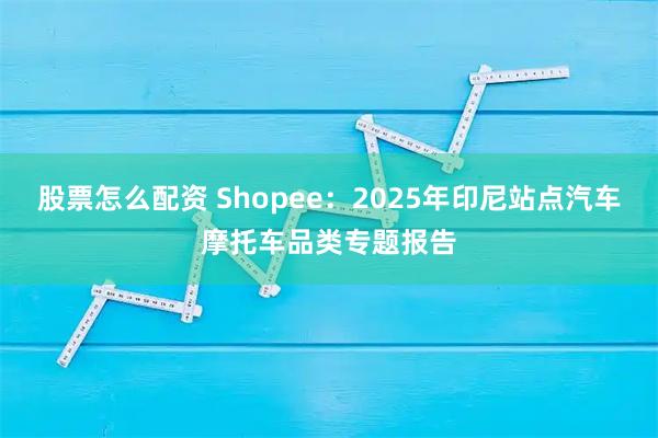 股票怎么配资 Shopee:2025年印尼站点汽车摩托车品类专题报告