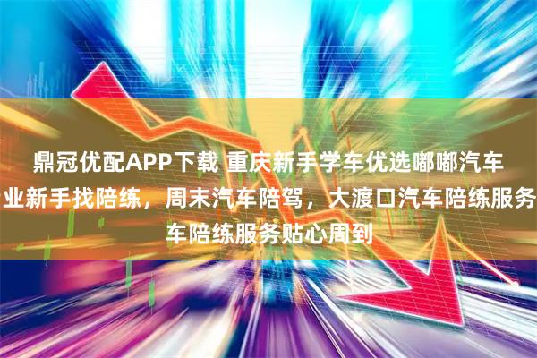 鼎冠优配APP下载 重庆新手学车优选嘟嘟汽车陪练，专业新手找陪练，周末汽车陪驾，大渡口汽车陪练服务贴心周到